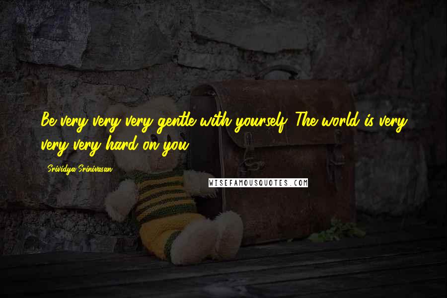 Srividya Srinivasan Quotes: Be very very very gentle with yourself. The world is very very very hard on you