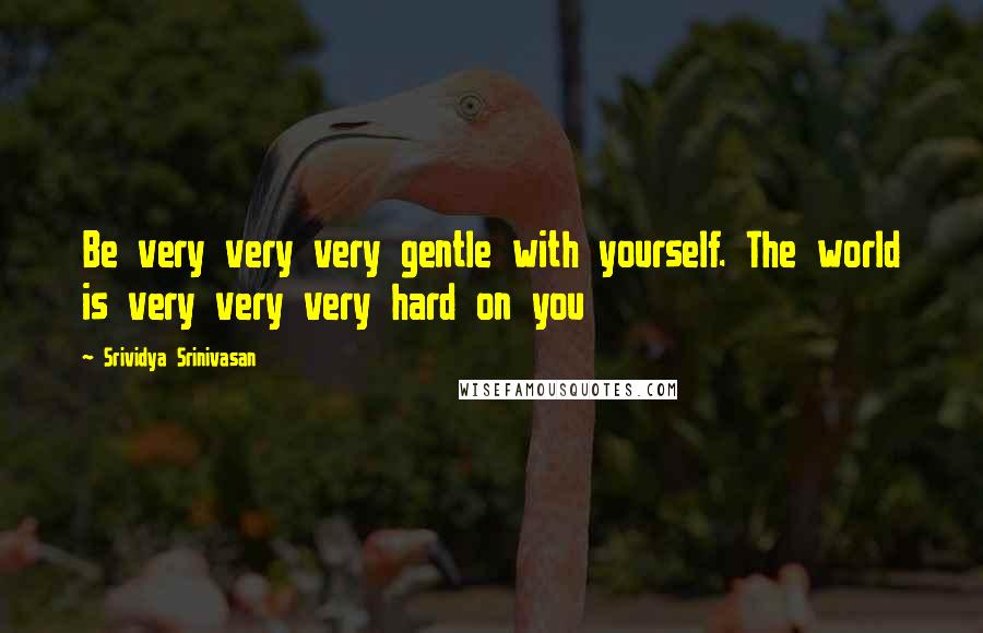 Srividya Srinivasan Quotes: Be very very very gentle with yourself. The world is very very very hard on you