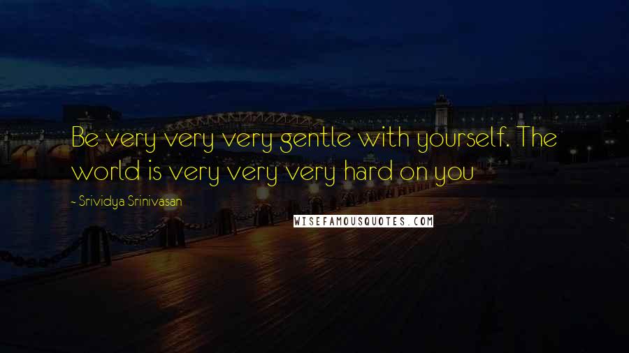 Srividya Srinivasan Quotes: Be very very very gentle with yourself. The world is very very very hard on you