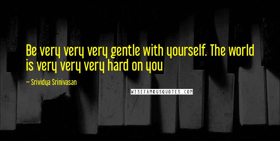 Srividya Srinivasan Quotes: Be very very very gentle with yourself. The world is very very very hard on you