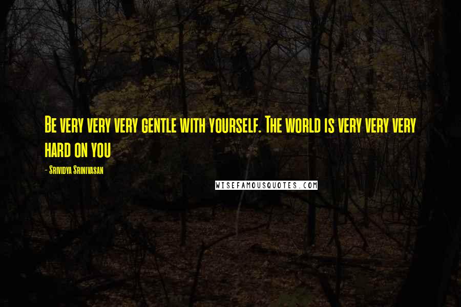 Srividya Srinivasan Quotes: Be very very very gentle with yourself. The world is very very very hard on you