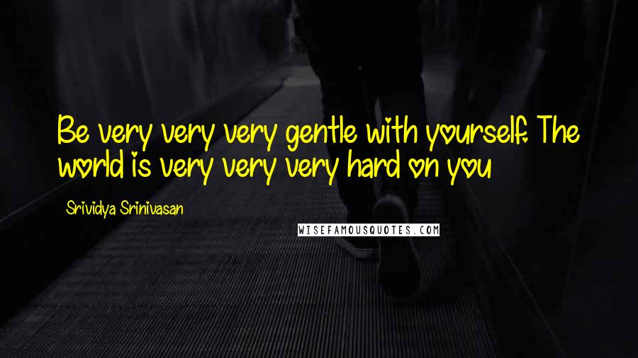 Srividya Srinivasan Quotes: Be very very very gentle with yourself. The world is very very very hard on you