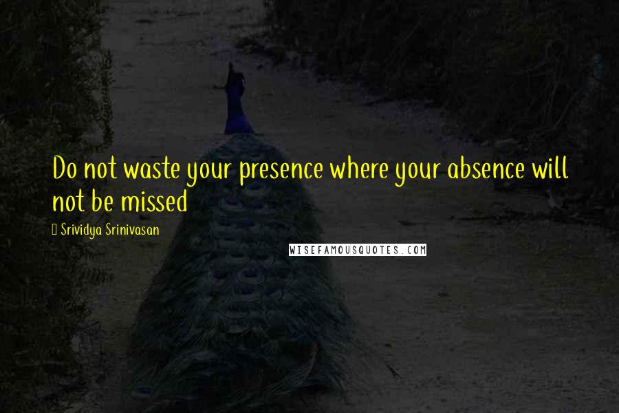 Srividya Srinivasan Quotes: Do not waste your presence where your absence will not be missed