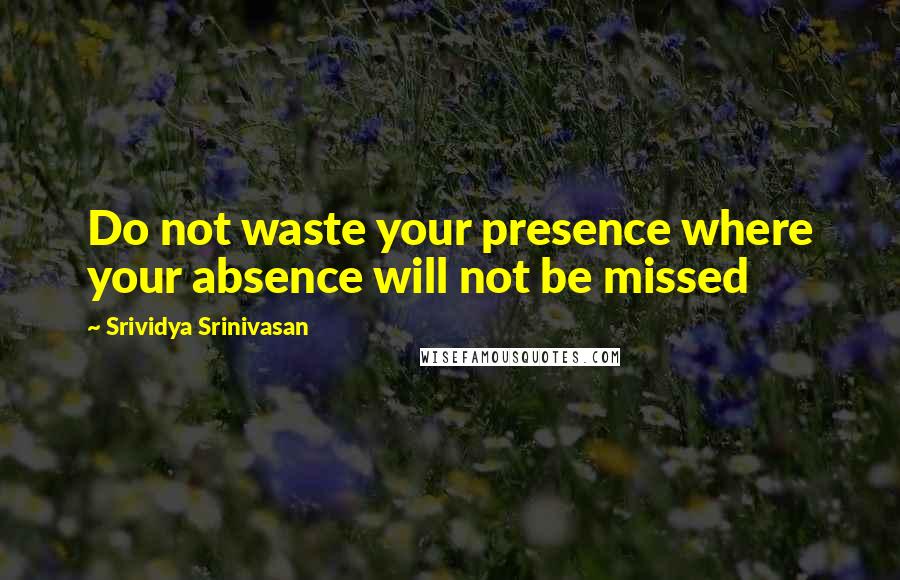 Srividya Srinivasan Quotes: Do not waste your presence where your absence will not be missed