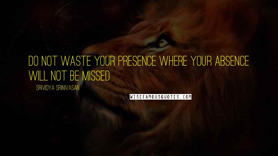 Srividya Srinivasan Quotes: Do not waste your presence where your absence will not be missed