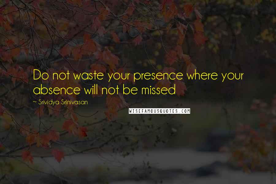 Srividya Srinivasan Quotes: Do not waste your presence where your absence will not be missed