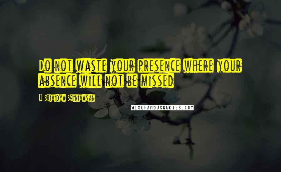 Srividya Srinivasan Quotes: Do not waste your presence where your absence will not be missed