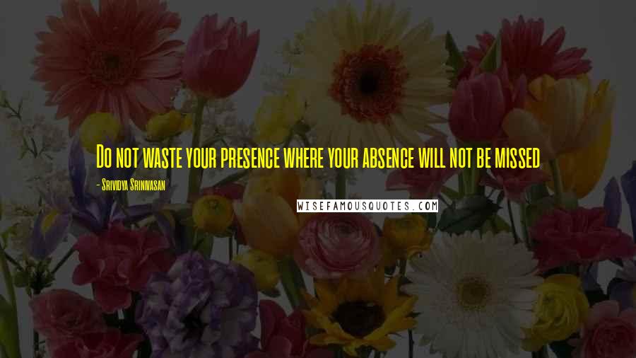 Srividya Srinivasan Quotes: Do not waste your presence where your absence will not be missed