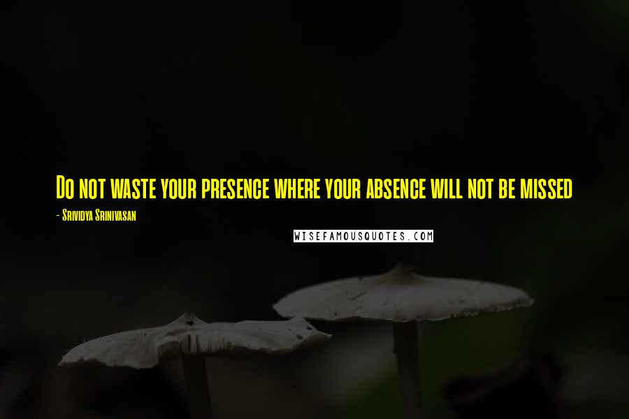 Srividya Srinivasan Quotes: Do not waste your presence where your absence will not be missed