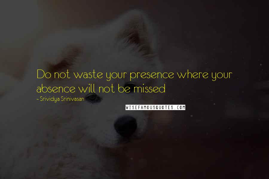 Srividya Srinivasan Quotes: Do not waste your presence where your absence will not be missed