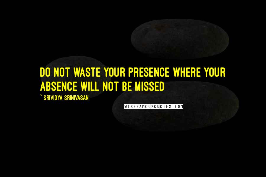 Srividya Srinivasan Quotes: Do not waste your presence where your absence will not be missed