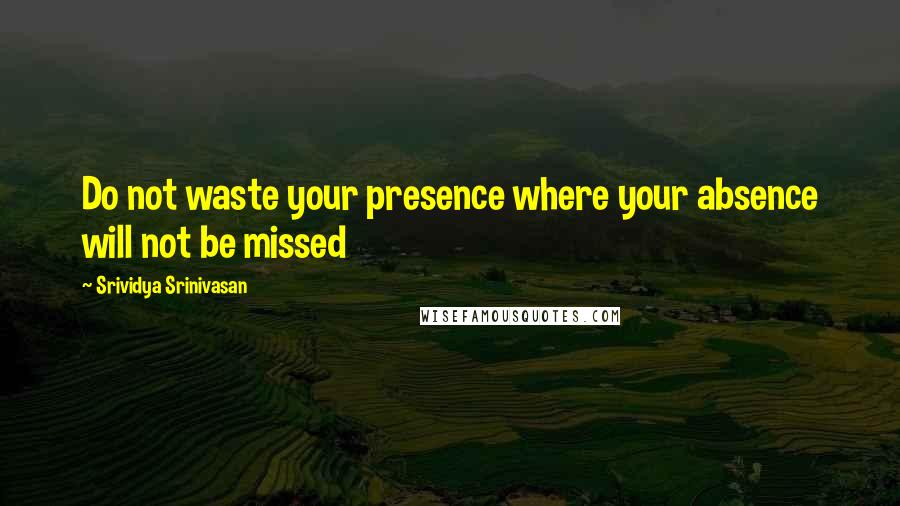 Srividya Srinivasan Quotes: Do not waste your presence where your absence will not be missed