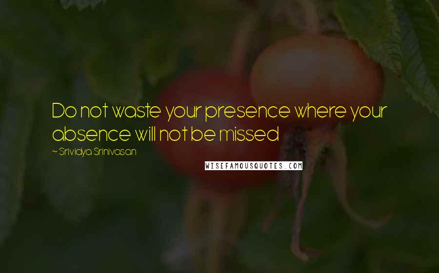 Srividya Srinivasan Quotes: Do not waste your presence where your absence will not be missed