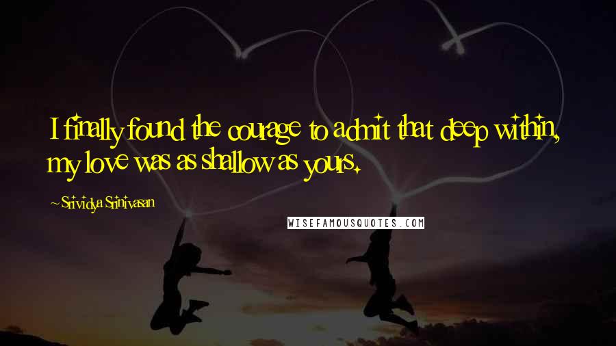 Srividya Srinivasan Quotes: I finally found the courage to admit that deep within, my love was as shallow as yours.