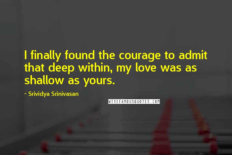 Srividya Srinivasan Quotes: I finally found the courage to admit that deep within, my love was as shallow as yours.