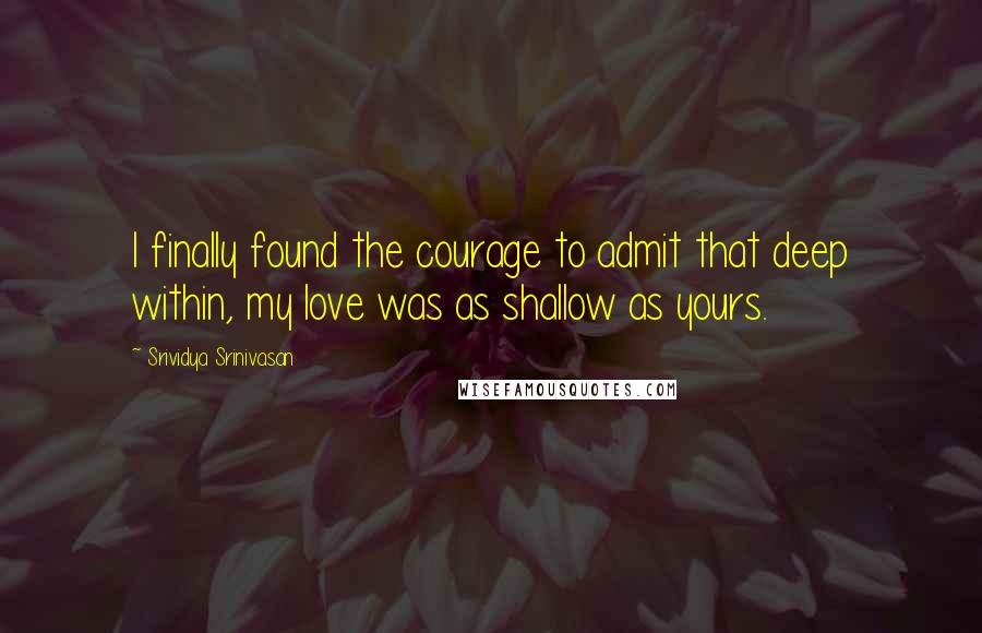 Srividya Srinivasan Quotes: I finally found the courage to admit that deep within, my love was as shallow as yours.