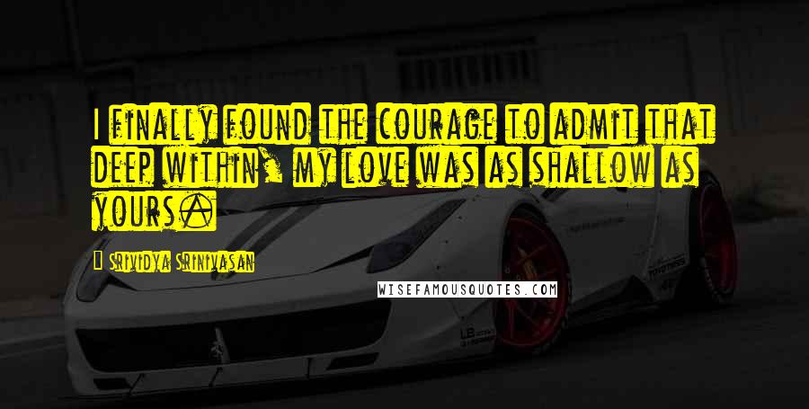 Srividya Srinivasan Quotes: I finally found the courage to admit that deep within, my love was as shallow as yours.