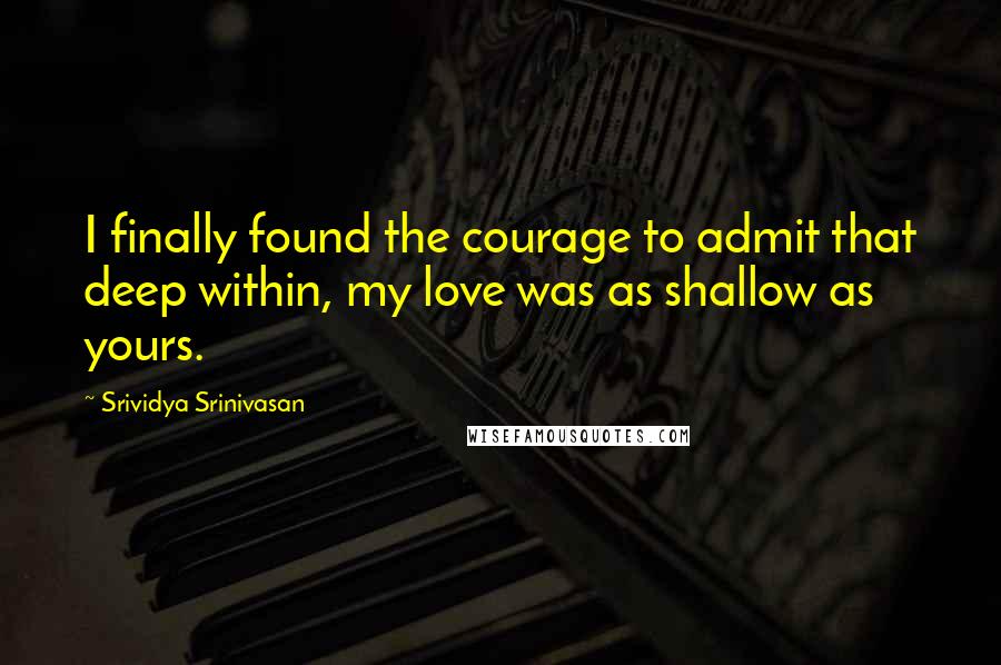 Srividya Srinivasan Quotes: I finally found the courage to admit that deep within, my love was as shallow as yours.