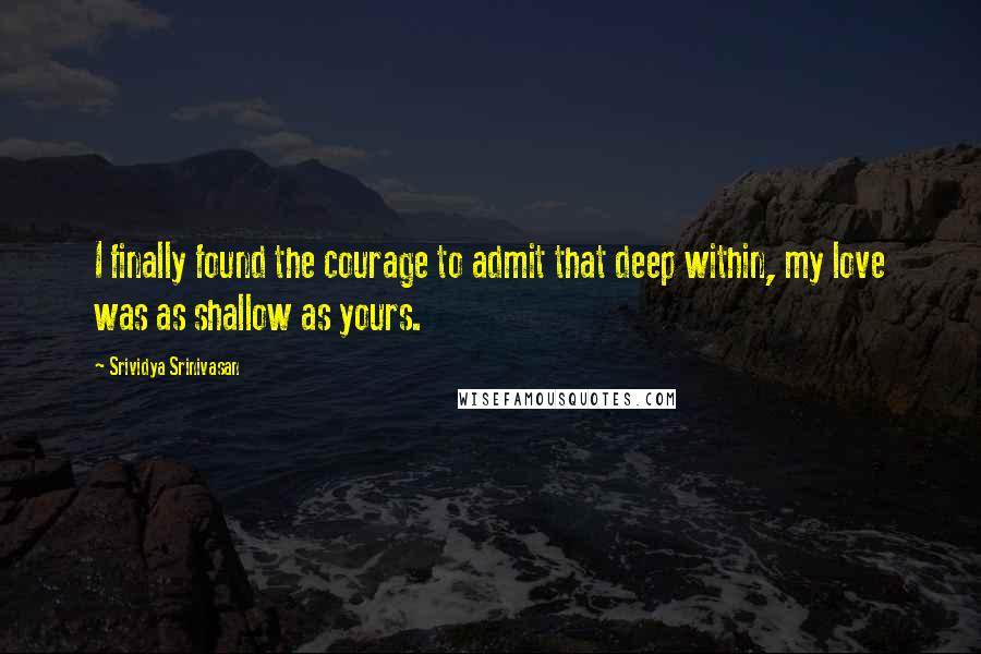 Srividya Srinivasan Quotes: I finally found the courage to admit that deep within, my love was as shallow as yours.