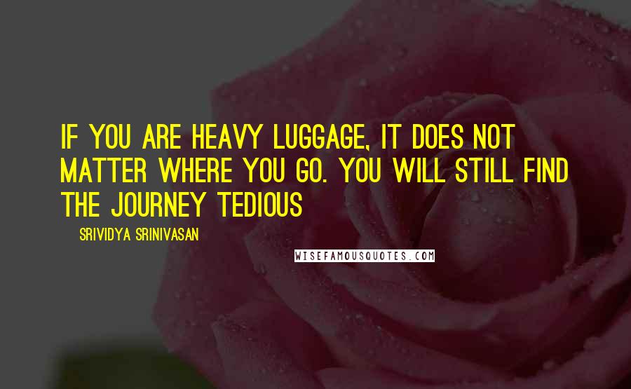 Srividya Srinivasan Quotes: If you are heavy luggage, it does not matter where you go. You will still find the journey tedious