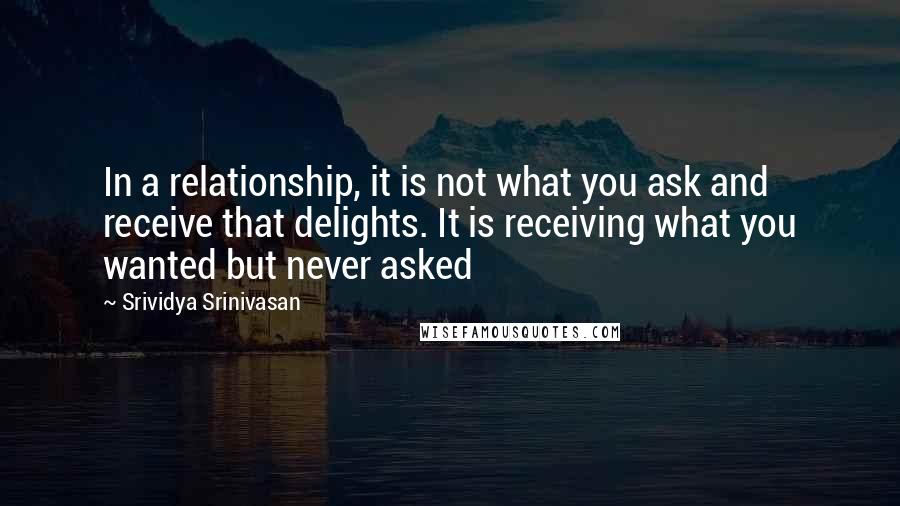 Srividya Srinivasan Quotes: In a relationship, it is not what you ask and receive that delights. It is receiving what you wanted but never asked