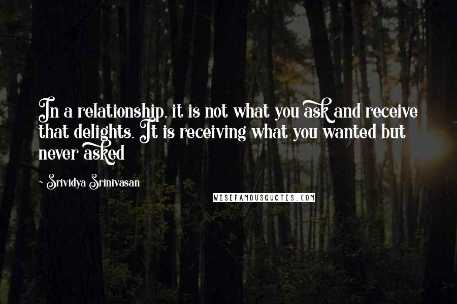 Srividya Srinivasan Quotes: In a relationship, it is not what you ask and receive that delights. It is receiving what you wanted but never asked