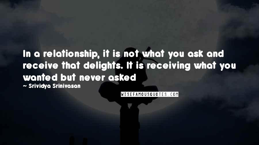 Srividya Srinivasan Quotes: In a relationship, it is not what you ask and receive that delights. It is receiving what you wanted but never asked