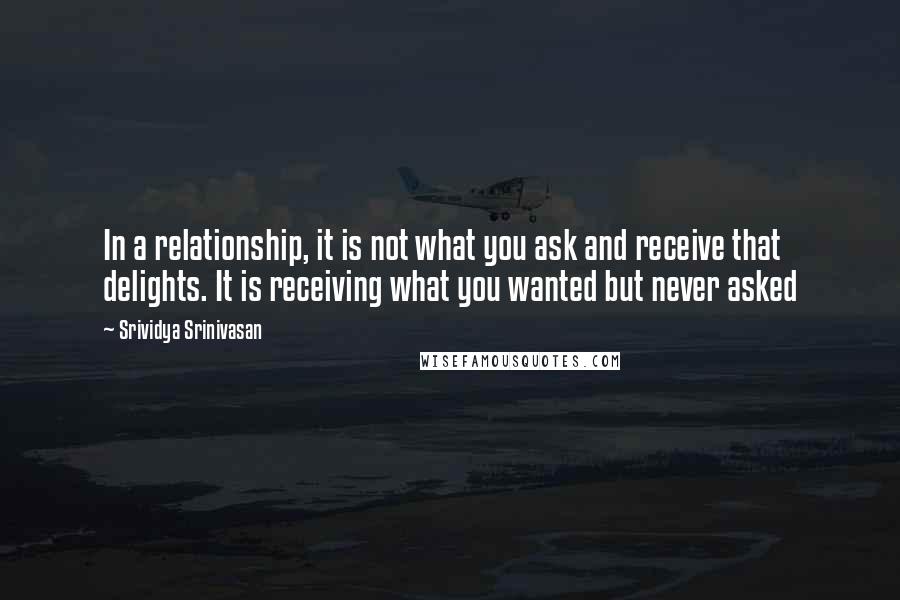 Srividya Srinivasan Quotes: In a relationship, it is not what you ask and receive that delights. It is receiving what you wanted but never asked