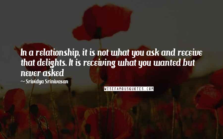 Srividya Srinivasan Quotes: In a relationship, it is not what you ask and receive that delights. It is receiving what you wanted but never asked