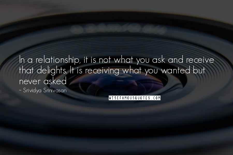 Srividya Srinivasan Quotes: In a relationship, it is not what you ask and receive that delights. It is receiving what you wanted but never asked