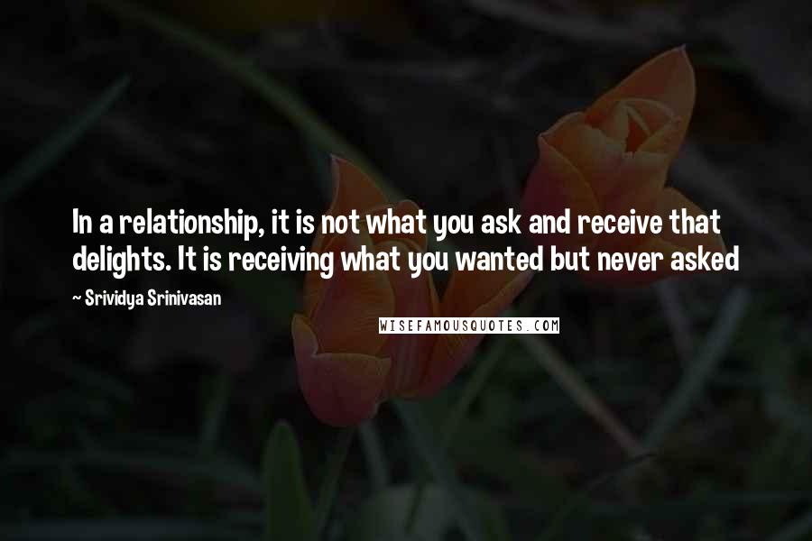 Srividya Srinivasan Quotes: In a relationship, it is not what you ask and receive that delights. It is receiving what you wanted but never asked