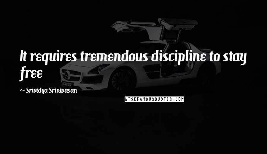 Srividya Srinivasan Quotes: It requires tremendous discipline to stay free