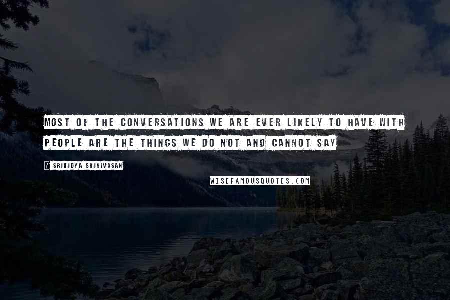 Srividya Srinivasan Quotes: Most of the conversations we are ever likely to have with people are the things we do not and cannot say
