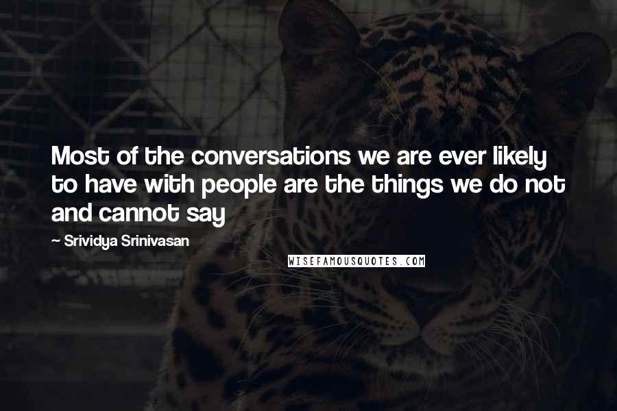 Srividya Srinivasan Quotes: Most of the conversations we are ever likely to have with people are the things we do not and cannot say