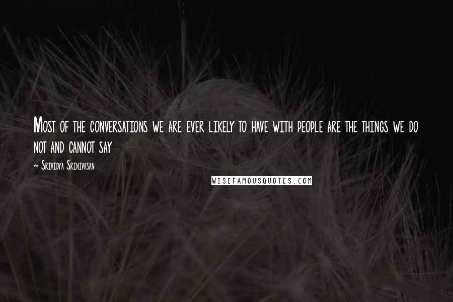 Srividya Srinivasan Quotes: Most of the conversations we are ever likely to have with people are the things we do not and cannot say