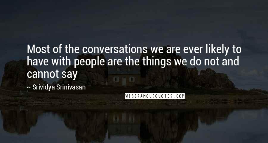Srividya Srinivasan Quotes: Most of the conversations we are ever likely to have with people are the things we do not and cannot say