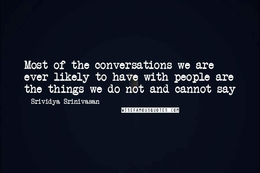 Srividya Srinivasan Quotes: Most of the conversations we are ever likely to have with people are the things we do not and cannot say