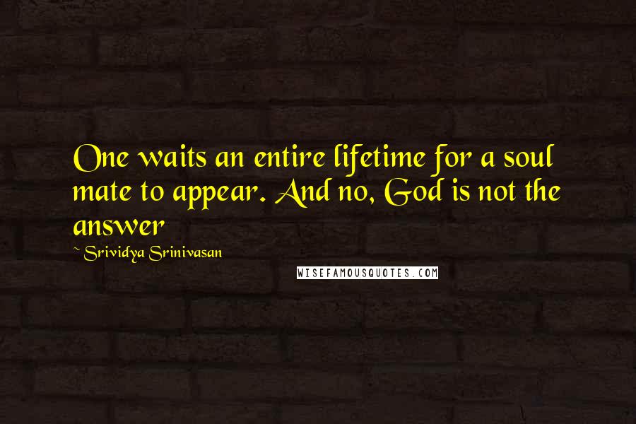 Srividya Srinivasan Quotes: One waits an entire lifetime for a soul mate to appear. And no, God is not the answer