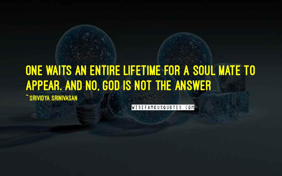 Srividya Srinivasan Quotes: One waits an entire lifetime for a soul mate to appear. And no, God is not the answer