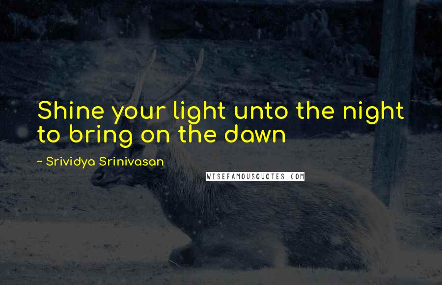 Srividya Srinivasan Quotes: Shine your light unto the night to bring on the dawn