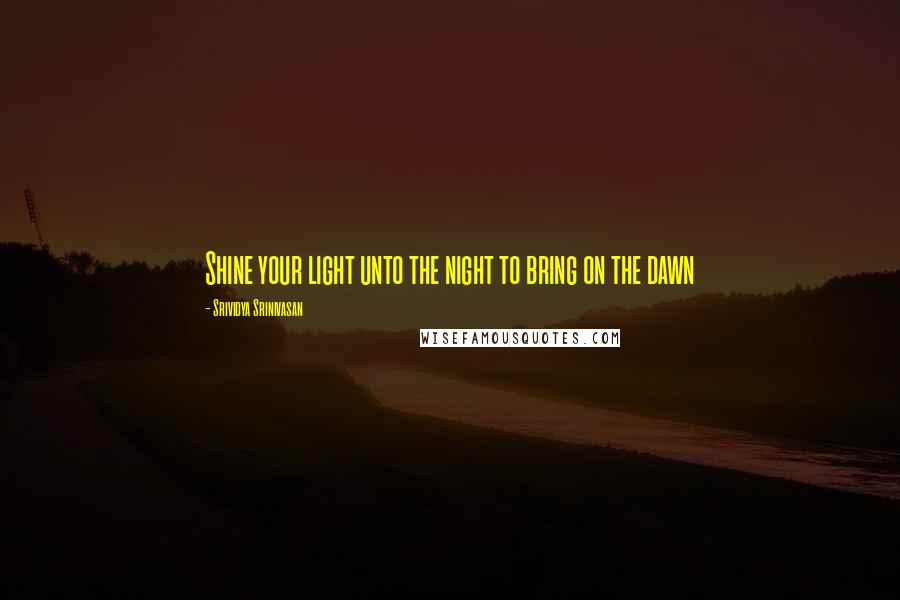 Srividya Srinivasan Quotes: Shine your light unto the night to bring on the dawn