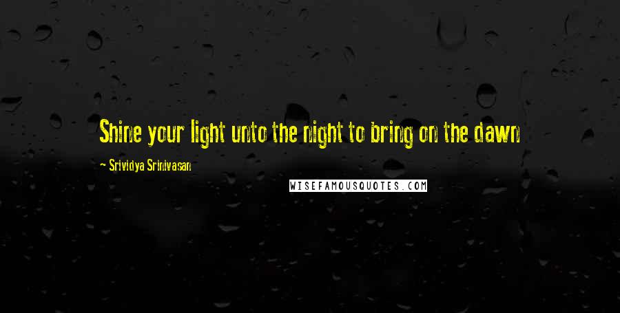 Srividya Srinivasan Quotes: Shine your light unto the night to bring on the dawn