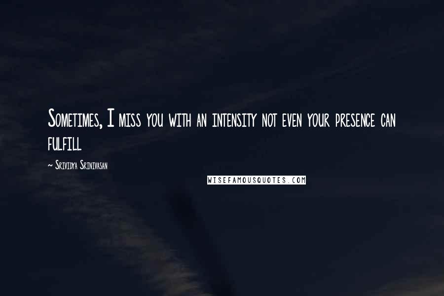 Srividya Srinivasan Quotes: Sometimes, I miss you with an intensity not even your presence can fulfill