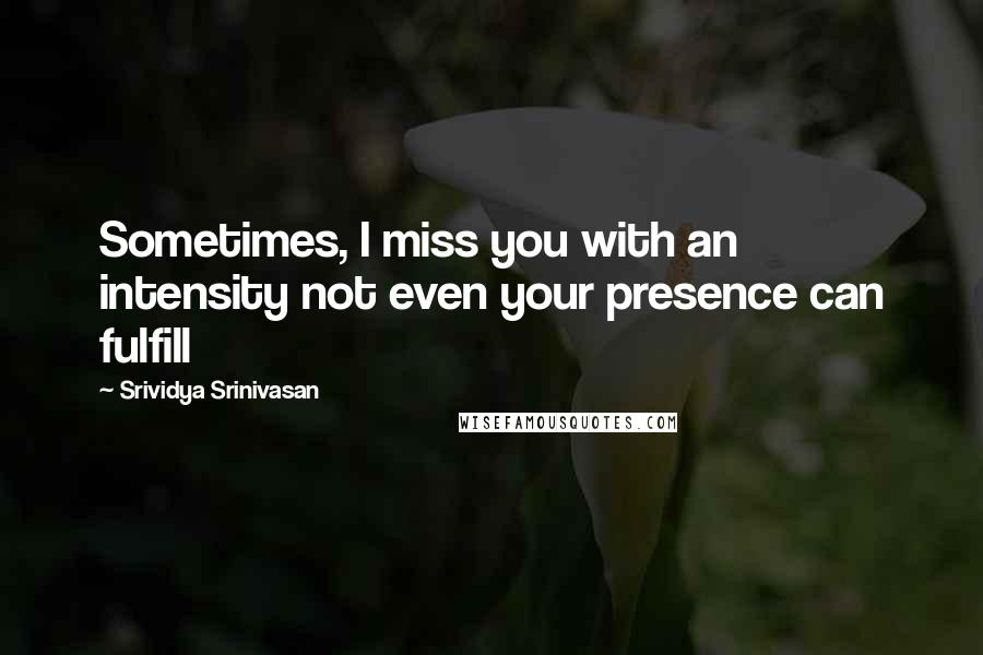 Srividya Srinivasan Quotes: Sometimes, I miss you with an intensity not even your presence can fulfill