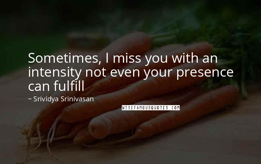 Srividya Srinivasan Quotes: Sometimes, I miss you with an intensity not even your presence can fulfill