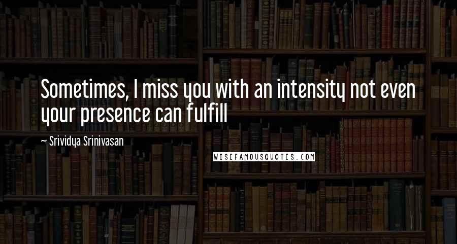 Srividya Srinivasan Quotes: Sometimes, I miss you with an intensity not even your presence can fulfill