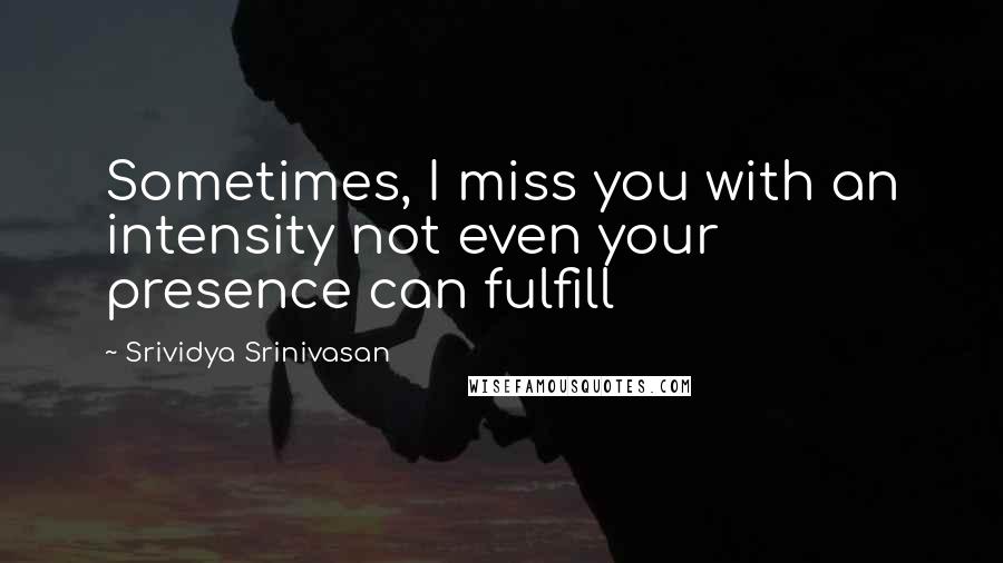 Srividya Srinivasan Quotes: Sometimes, I miss you with an intensity not even your presence can fulfill