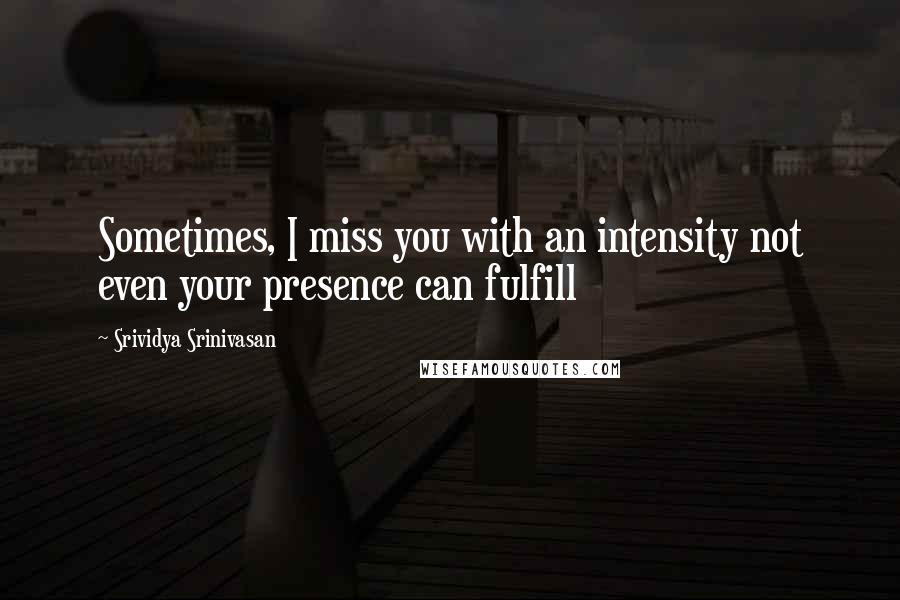 Srividya Srinivasan Quotes: Sometimes, I miss you with an intensity not even your presence can fulfill