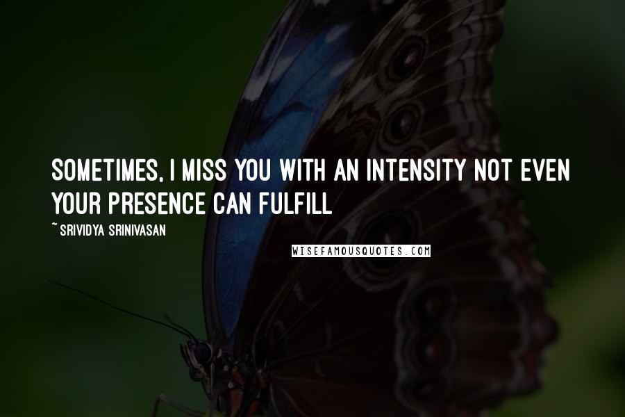 Srividya Srinivasan Quotes: Sometimes, I miss you with an intensity not even your presence can fulfill