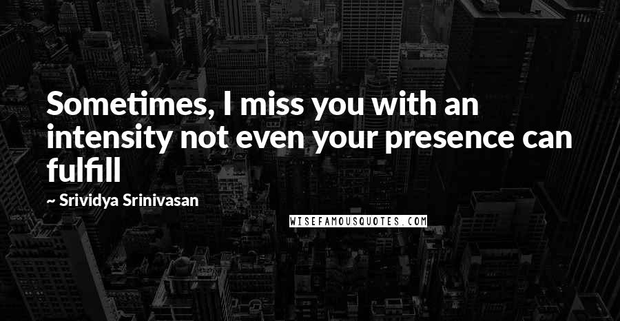 Srividya Srinivasan Quotes: Sometimes, I miss you with an intensity not even your presence can fulfill